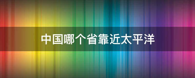 中国哪个省靠近太平洋（中国离太平洋最近的地方是哪里）