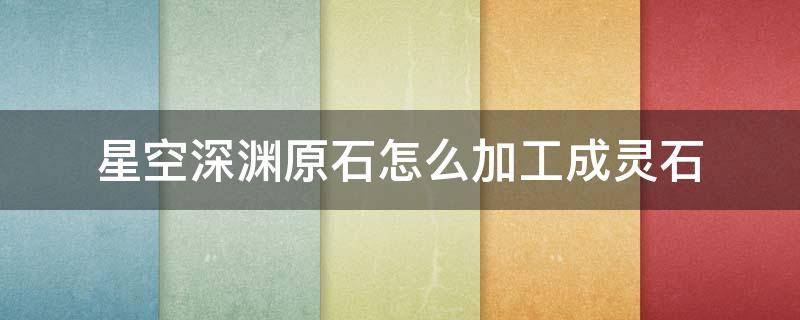 星空深渊原石怎么加工成灵石（深渊星空原石怎么获得）