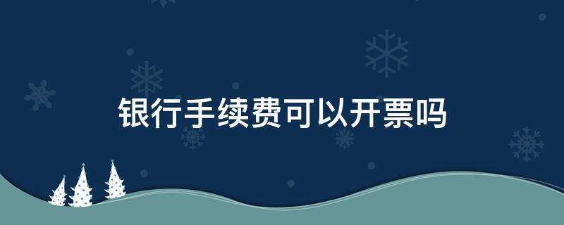 银行手续费可以开票吗 银行的手续费需要发票吗