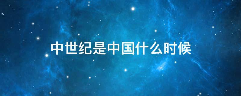 中世纪是中国什么时候（中世纪时期是中国什么时候）