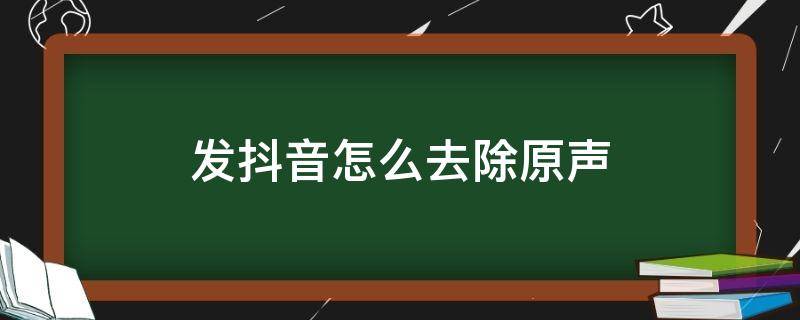 发抖音怎么去除原声（发抖音去除原声音）