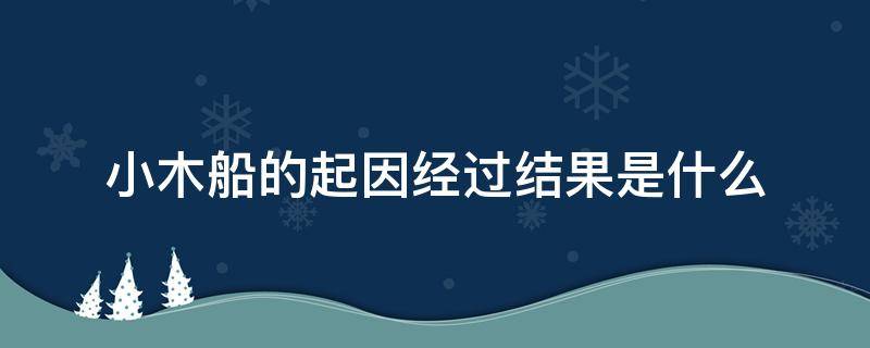 小木船的起因经过结果是什么（小木船的起因经过结果是什么简单）