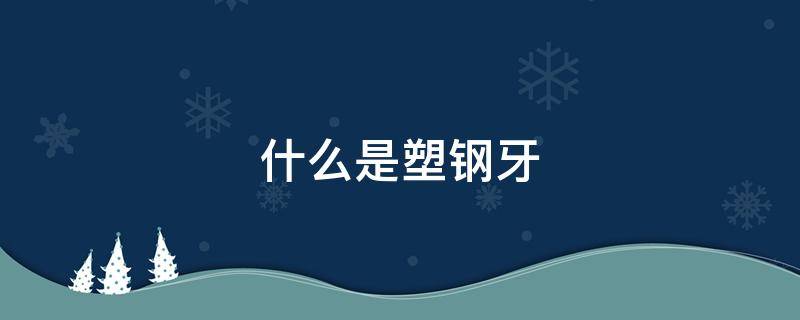 什么是塑钢牙 塑钢牙是什么材料做的