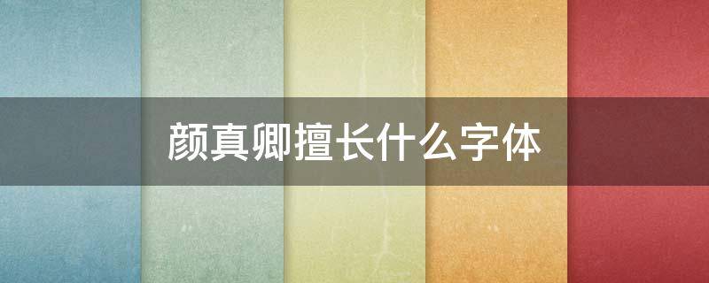 颜真卿擅长什么字体（颜真卿,擅长什么字体）