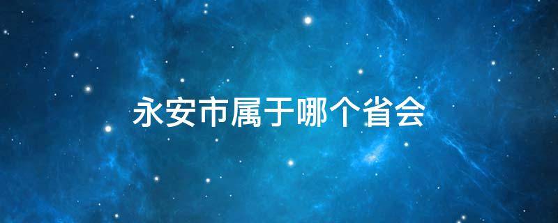 永安市属于哪个省会 永安市属于哪个省市