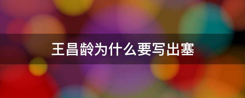 王昌龄为什么要写出塞 王昌龄为什么要写出塞这首诗?