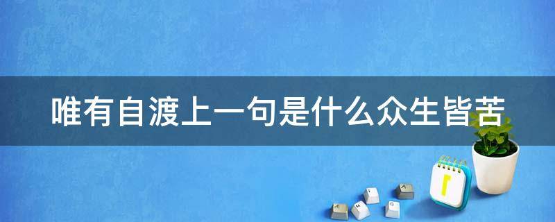 唯有自渡上一句是什么众生皆苦 渡人不如渡己,渡己不如渡心