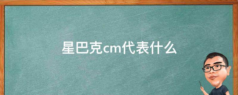 星巴克cm代表什么（星巴克cm是什么）