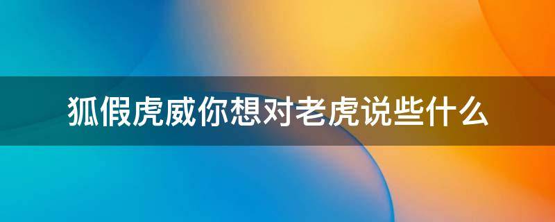 狐假虎威你想对老虎说些什么（狐假虎威里面你想对老虎说些什么）