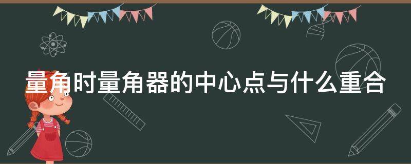 量角时量角器的中心点与什么重合（量角时量角器的中心点与什么重合零刻度线与什么重合）