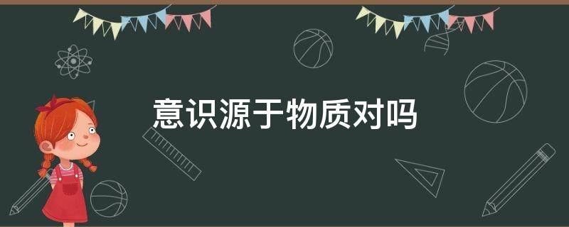 意识源于物质对吗（意识源于物质而不等于）