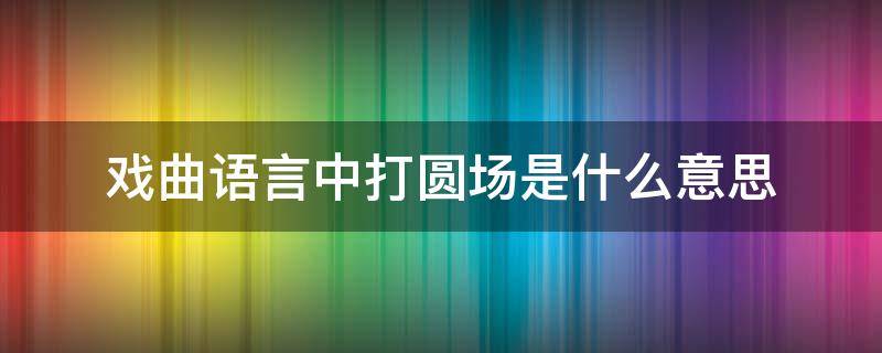 戏曲语言中打圆场是什么意思 走圆场在戏曲中是什么意思