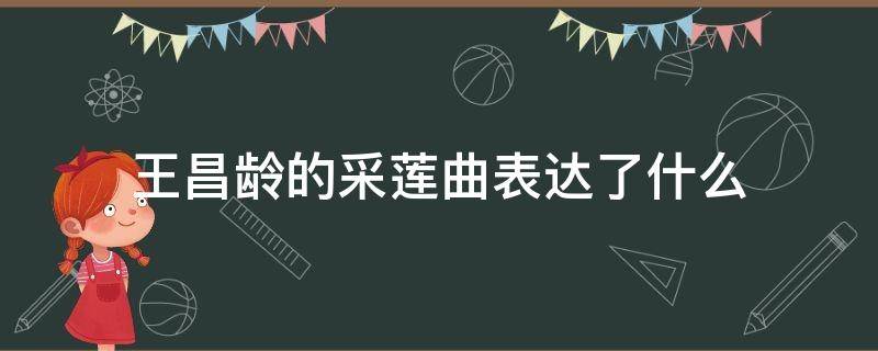 王昌龄的采莲曲表达了什么 王昌龄的《采莲曲》描写的是什么