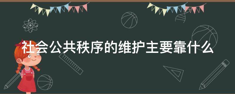 社会公共秩序的维护主要靠什么（社会公共秩序的维护主要靠什么运行）