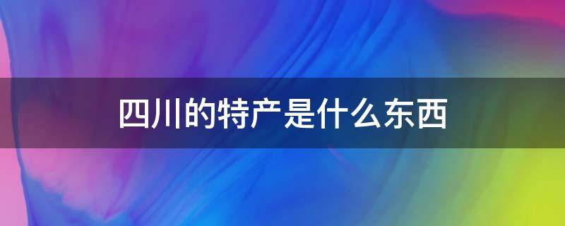 四川的特产是什么东西 四川的特产是什么?