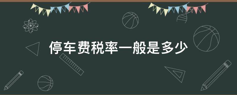 停车费税率一般是多少 一般纳税人停车费税率是多少