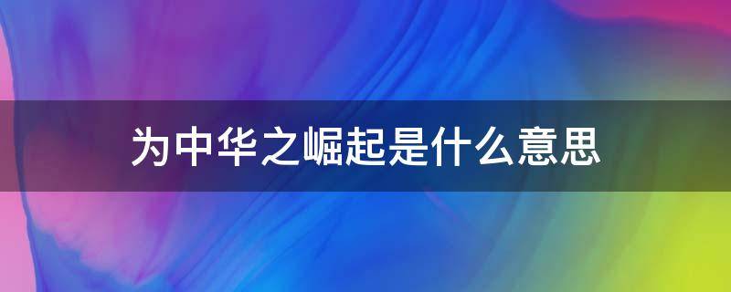 为中华之崛起是什么意思 为中华之崛起崛起什么意思