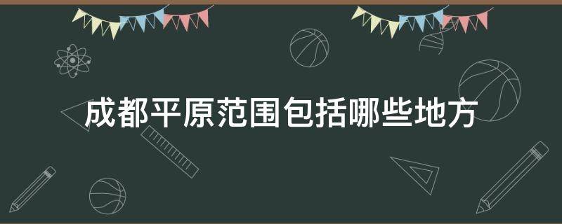 成都平原范围包括哪些地方 成都平原包括哪些县市