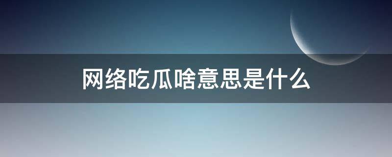 网络吃瓜啥意思是什么 网上吃瓜什么意思