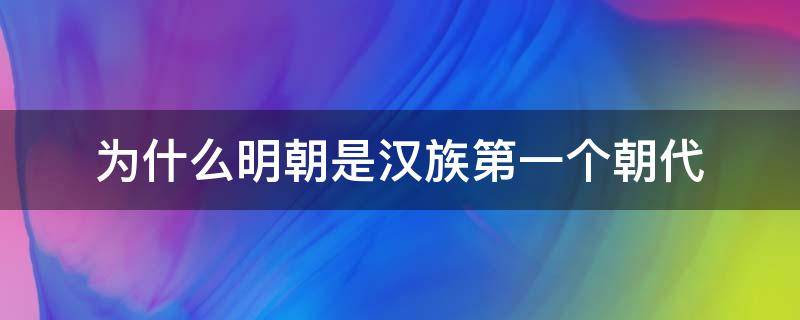 为什么明朝是汉族第一个朝代 为啥说明朝是第一个汉族朝代