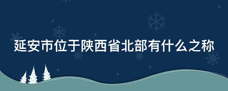 延安市位于陕西省北部有什么之称（延安市位于陕西省北部有什么之称）