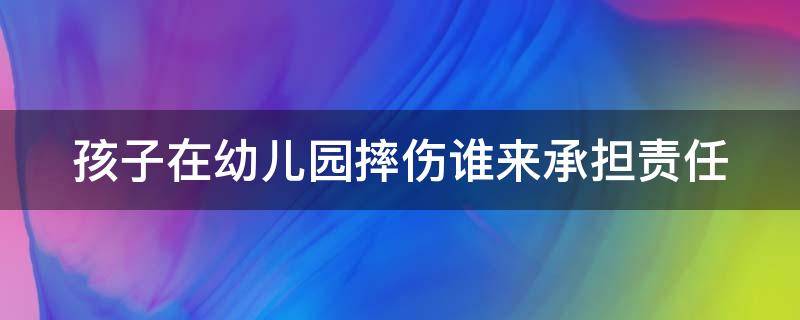 孩子在幼儿园摔伤谁来承担责任 孩子在幼儿园摔倒受伤谁的责任