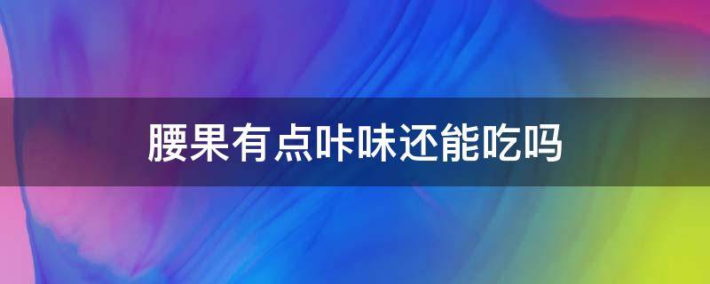 腰果有点咔味还能吃吗（腰果放久了有一股味道还能吃吗）