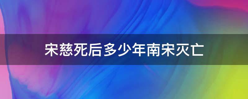 宋慈死后多少年南宋灭亡（宋慈死了以后南宋灭亡了吗）