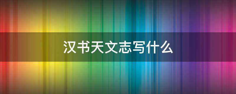 汉书天文志写什么 《汉书·天文志》