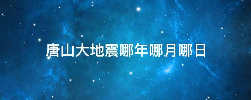 唐山大地震哪年哪月哪日（唐山大地震哪年哪月哪日?）