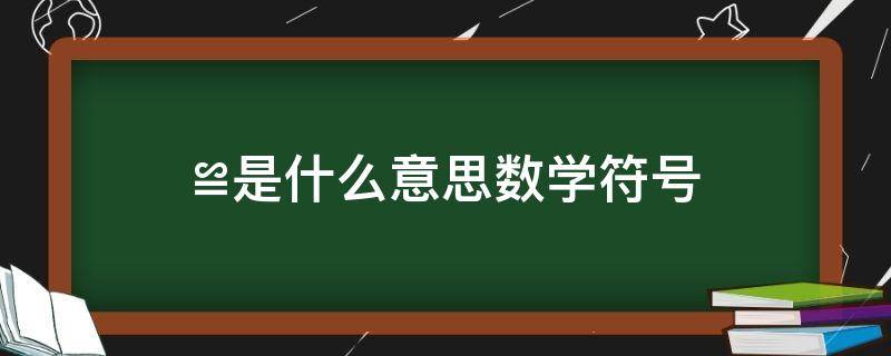 ≌是什么意思数学符号 ≌是什么意思数学符号什么时候学