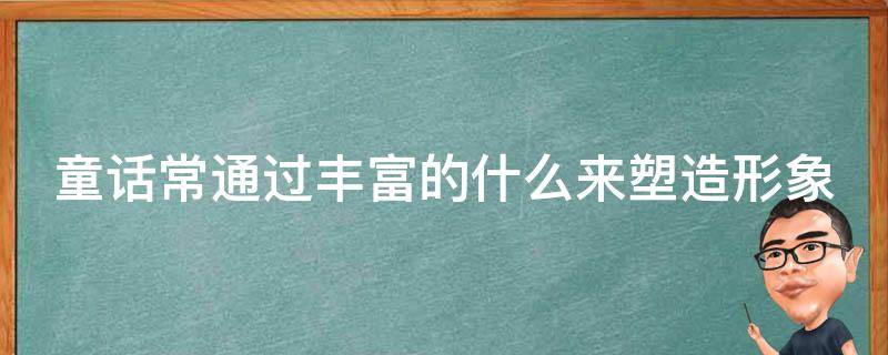 童话常通过丰富的什么来塑造形象 童话常通过丰富的什么来塑造形象