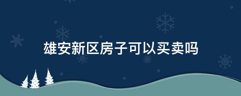 雄安新区房子可以买卖吗（雄安新区能卖房吗）