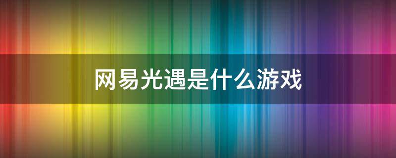 网易光遇是什么游戏（网易云光遇是个什么游戏）