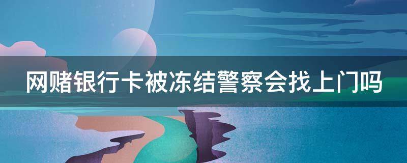 网赌银行卡被冻结警察会找上门吗 网赌银行卡冻结公安机关会打电话吗