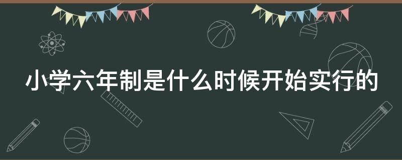 小学六年制是什么时候开始实行的 小学六年制是哪一年开始的?