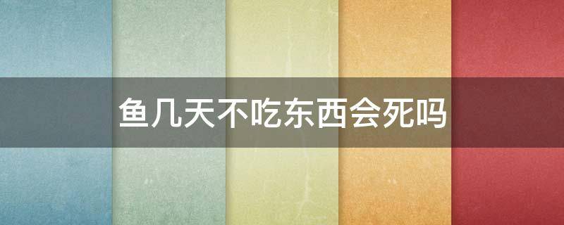 鱼几天不吃东西会死吗（水鱼几天不吃东西会死?）