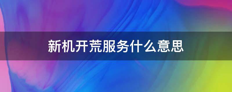 新机开荒服务什么意思 什么叫新机开荒服务