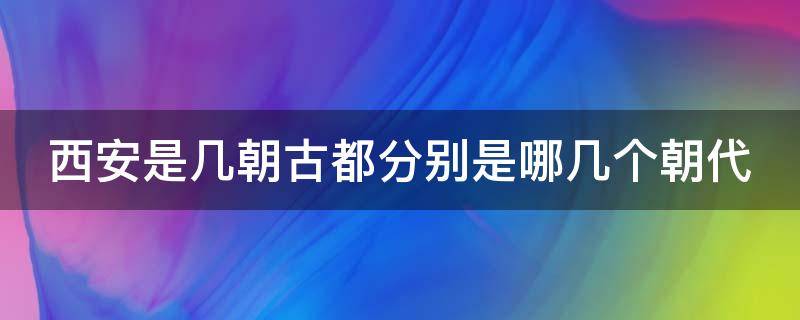 西安是几朝古都分别是哪几个朝代 西安是几朝古都?