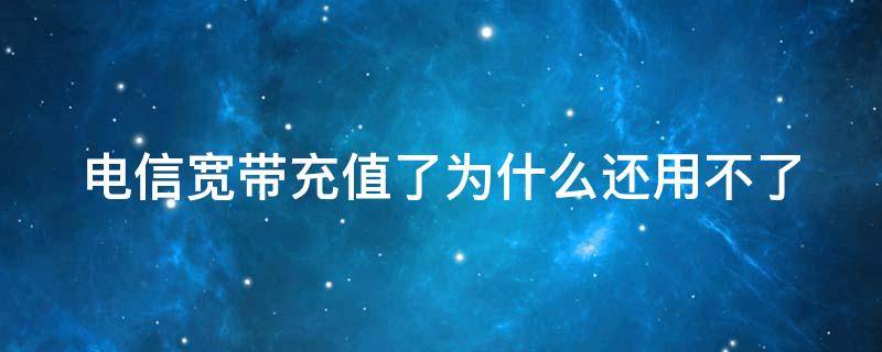 电信宽带充值了为什么还用不了 中国电信充值了宽带还是用不了