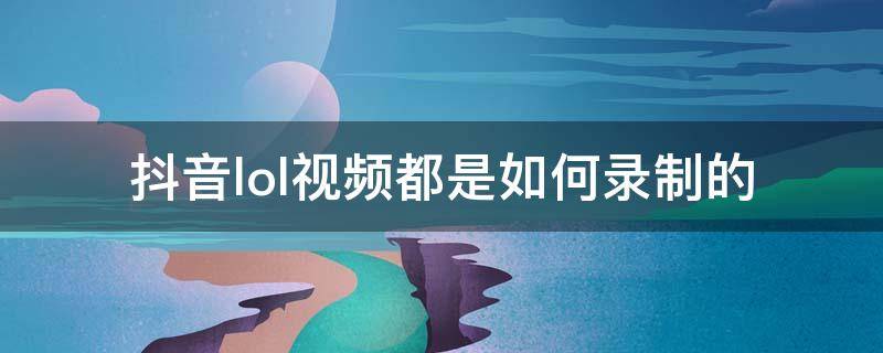 抖音lol视频都是如何录制的（抖音上的英雄联盟视频都是怎么录的）