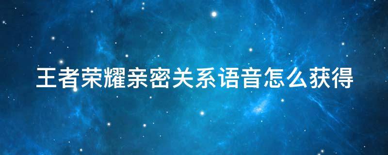 王者荣耀亲密关系语音怎么获得 王者荣耀亲密关系语音在哪里领取