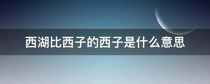 西湖比西子的西子是什么意思 西湖中的西子是什么意思