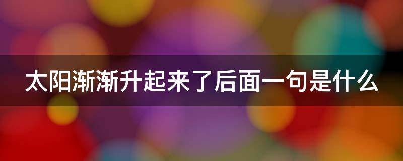 太阳渐渐升起来了后面一句是什么（太阳渐渐升起来了下一句）