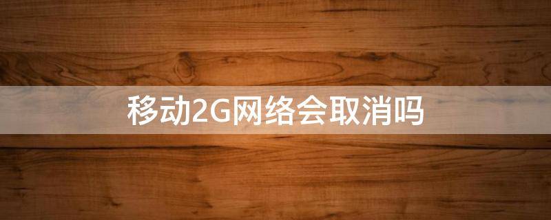 移动2G网络会取消吗（2g网络会不会取消）