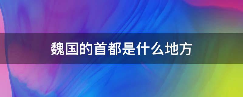 魏国的首都是什么地方（魏国首都是现在的什么地方）