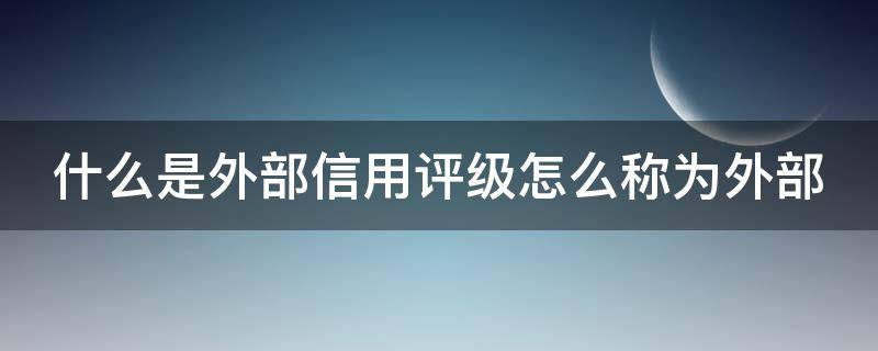 什么是外部信用评级怎么称为外部 外部信用评级体系