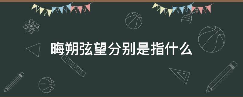 晦朔弦望分别是指什么 晦朔望各指什么