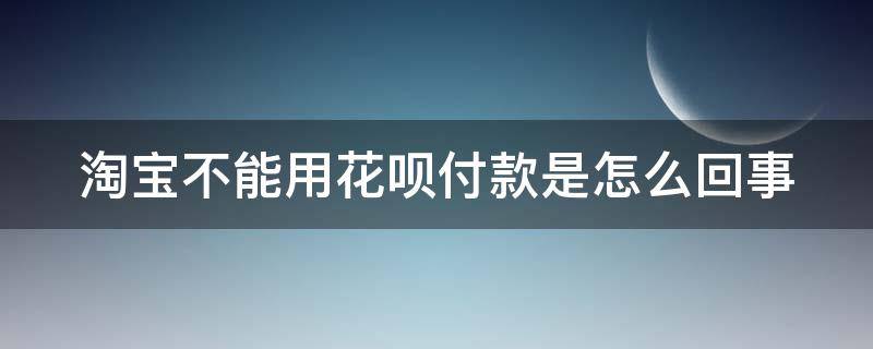 淘宝不能用花呗付款是怎么回事 淘宝不能用花呗付款怎么办