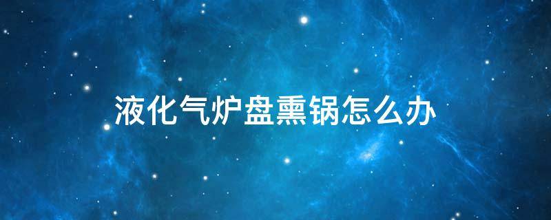 液化气炉盘熏锅怎么办（液化气熏锅是怎么回事）